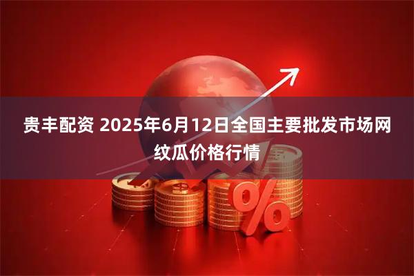 贵丰配资 2025年6月12日全国主要批发市场网纹瓜价格行情
