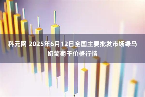 科元网 2025年6月12日全国主要批发市场绿马奶葡萄干价格行情