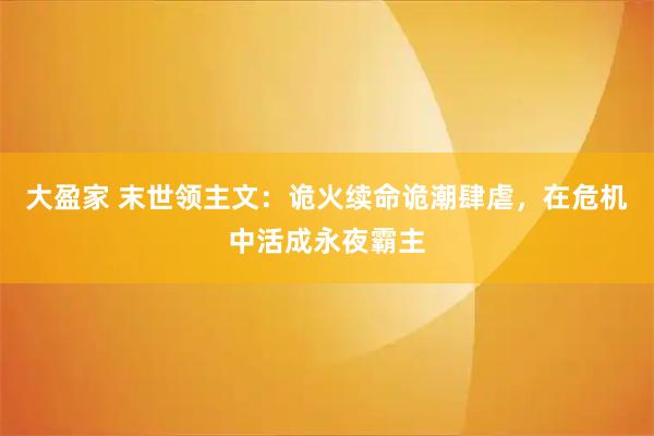 大盈家 末世领主文：诡火续命诡潮肆虐，在危机中活成永夜霸主
