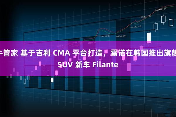 牛管家 基于吉利 CMA 平台打造，雷诺在韩国推出旗舰 SUV 新车 Filante
