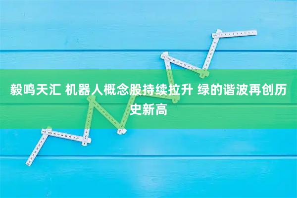 毅鸣天汇 机器人概念股持续拉升 绿的谐波再创历史新高