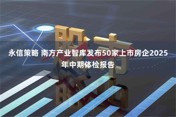 永信策略 南方产业智库发布50家上市房企2025年中期体检报告