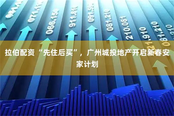 拉伯配资 “先住后买”，广州城投地产开启新春安家计划