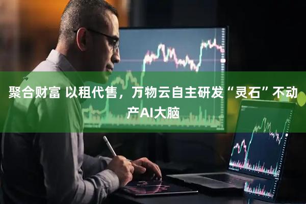聚合财富 以租代售，万物云自主研发“灵石”不动产AI大脑