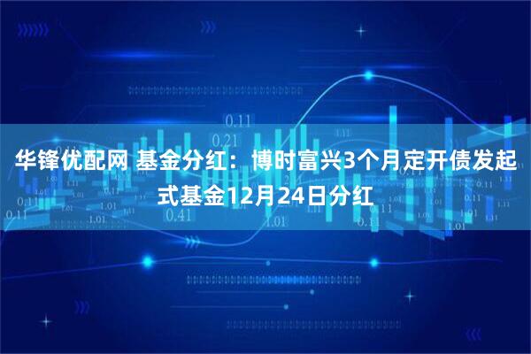 华锋优配网 基金分红：博时富兴3个月定开债发起式基金12月24日分红