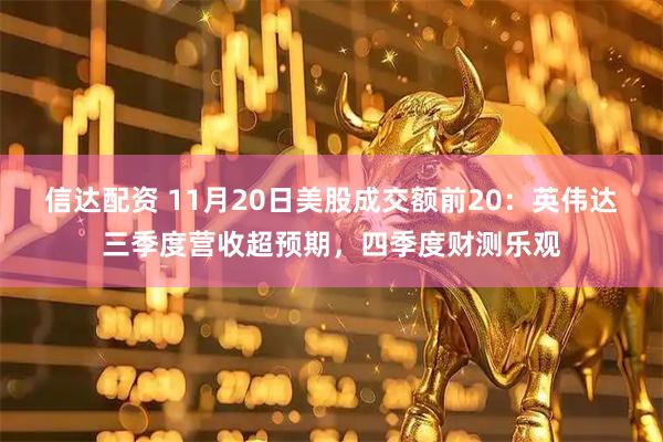 信达配资 11月20日美股成交额前20：英伟达三季度营收超预期，四季度财测乐观