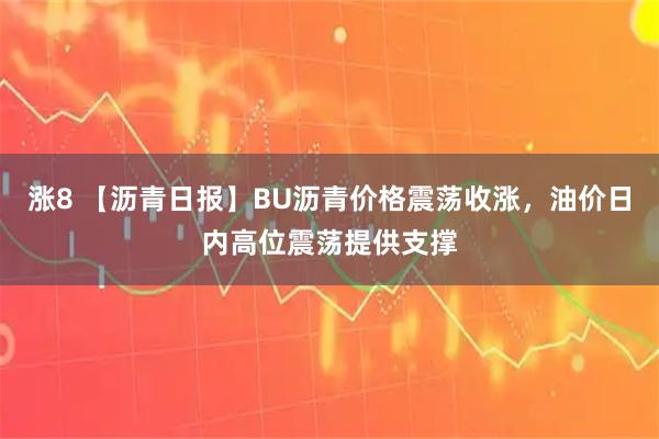 涨8 【沥青日报】BU沥青价格震荡收涨，油价日内高位震荡提供支撑