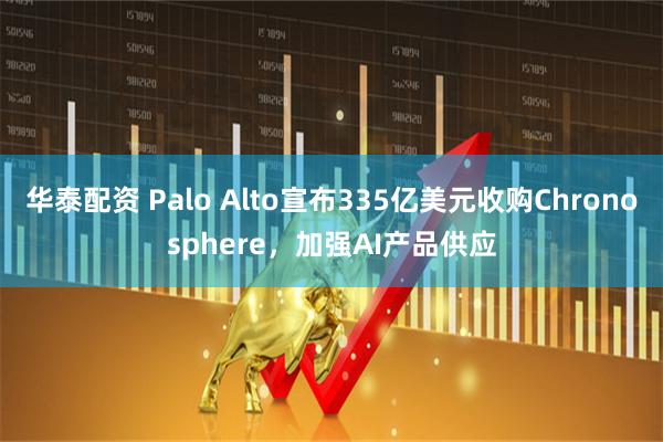 华泰配资 Palo Alto宣布335亿美元收购Chronosphere，加强AI产品供应