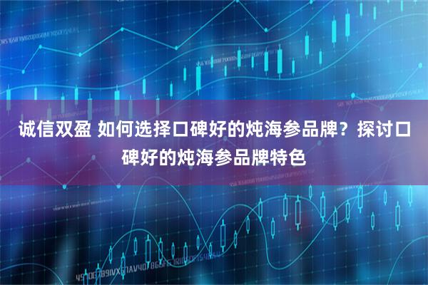 诚信双盈 如何选择口碑好的炖海参品牌？探讨口碑好的炖海参品牌特色