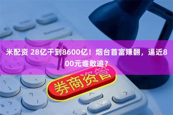 米配资 28亿干到8600亿！烟台首富赚翻，逼近800元谁敢追？