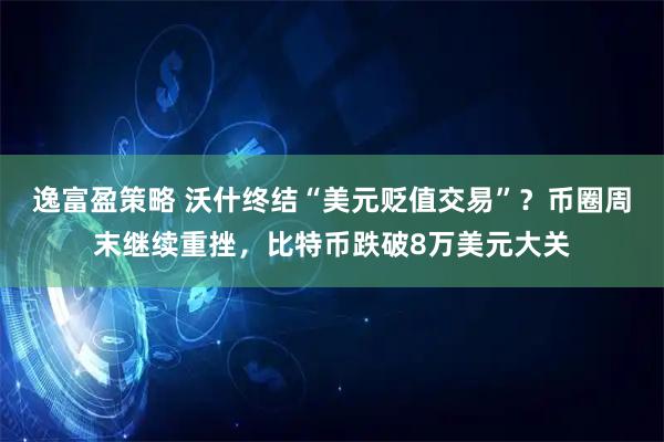 逸富盈策略 沃什终结“美元贬值交易”？币圈周末继续重挫，比特币跌破8万美元大关