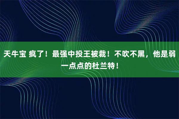 天牛宝 疯了！最强中投王被裁！不吹不黑，他是弱一点点的杜兰特！