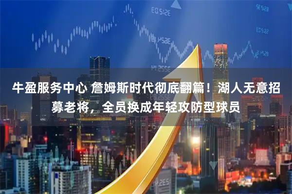 牛盈服务中心 詹姆斯时代彻底翻篇！湖人无意招募老将，全员换成年轻攻防型球员