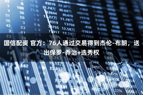 国信配资 官方：76人通过交易得到杰伦-布朗，送出保罗-乔治+选秀权
