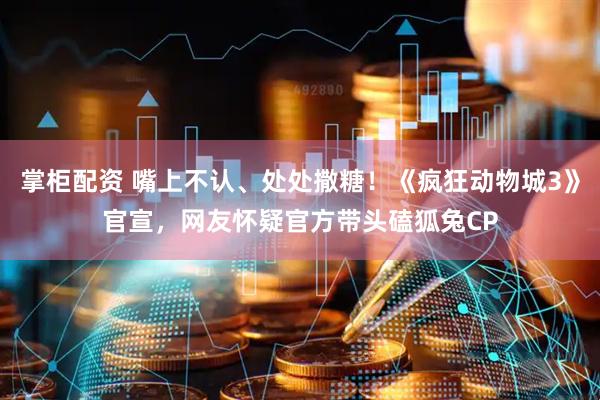 掌柜配资 嘴上不认、处处撒糖！《疯狂动物城3》官宣，网友怀疑官方带头磕狐兔CP